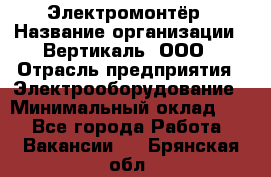 Электромонтёр › Название организации ­ Вертикаль, ООО › Отрасль предприятия ­ Электрооборудование › Минимальный оклад ­ 1 - Все города Работа » Вакансии   . Брянская обл.